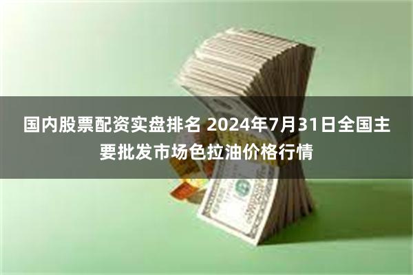 国内股票配资实盘排名 2024年7月31日全国主要批发市场色拉油价格行情