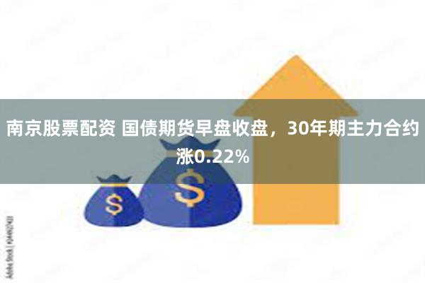 南京股票配资 国债期货早盘收盘，30年期主力合约涨0.22%