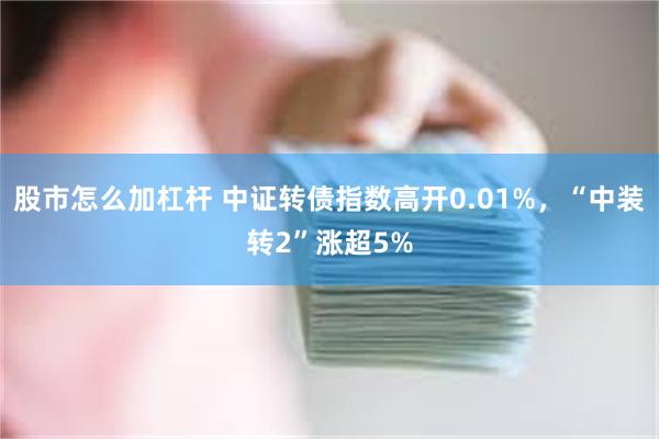 股市怎么加杠杆 中证转债指数高开0.01%，“中装转2”涨超5%