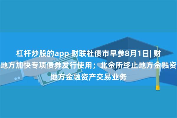 杠杆炒股的app 财联社债市早参8月1日| 财政部：指导地方加快专项债券发行使用；北金所终止地方金融资产交易业务