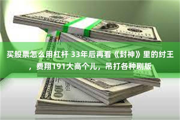 买股票怎么用杠杆 33年后再看《封神》里的纣王，费翔191大高个儿，吊打各种剧版