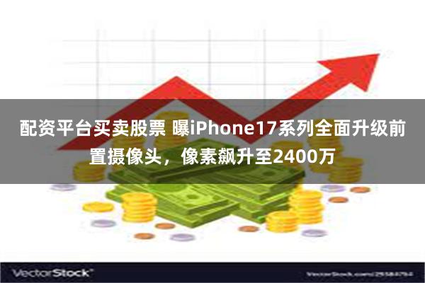 配资平台买卖股票 曝iPhone17系列全面升级前置摄像头，像素飙升至2400万