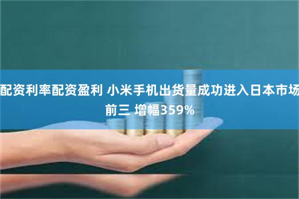 配资利率配资盈利 小米手机出货量成功进入日本市场前三 增幅359%