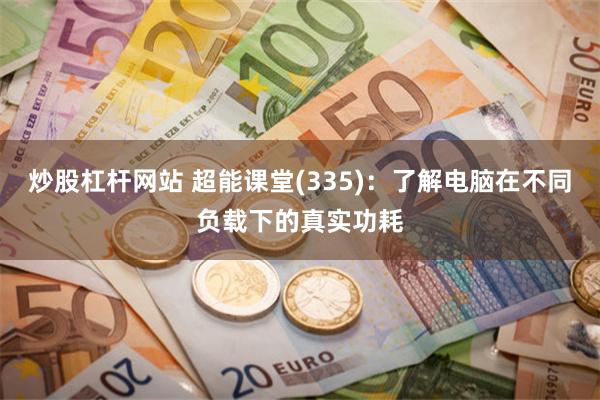 炒股杠杆网站 超能课堂(335)：了解电脑在不同负载下的真实功耗