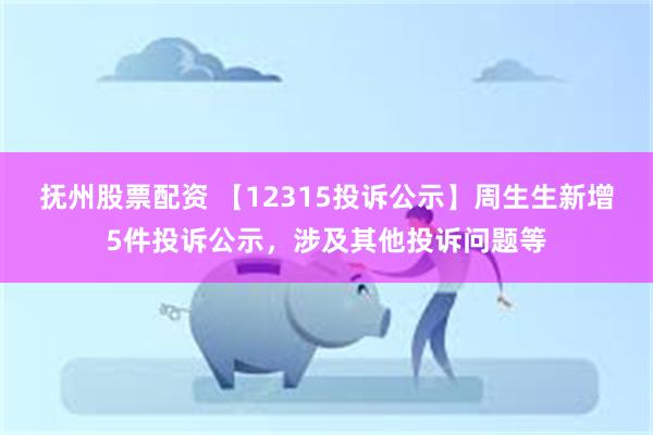 抚州股票配资 【12315投诉公示】周生生新增5件投诉公示，涉及其他投诉问题等