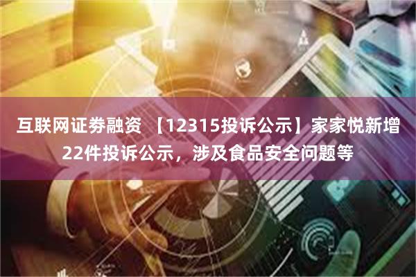 互联网证劵融资 【12315投诉公示】家家悦新增22件投诉公示，涉及食品安全问题等