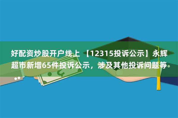 好配资炒股开户线上 【12315投诉公示】永辉超市新增65件投诉公示，涉及其他投诉问题等