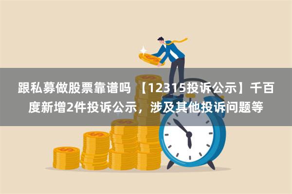 跟私募做股票靠谱吗 【12315投诉公示】千百度新增2件投诉公示，涉及其他投诉问题等