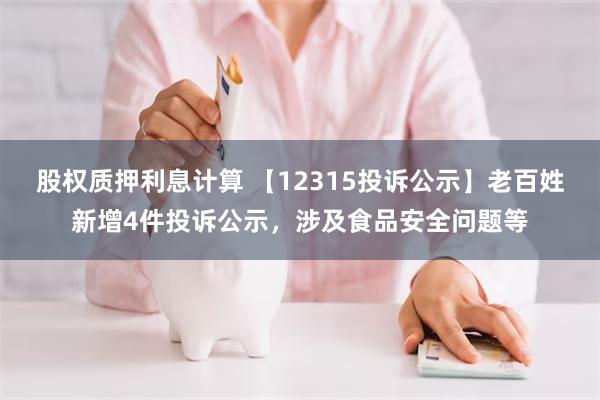 股权质押利息计算 【12315投诉公示】老百姓新增4件投诉公示，涉及食品安全问题等