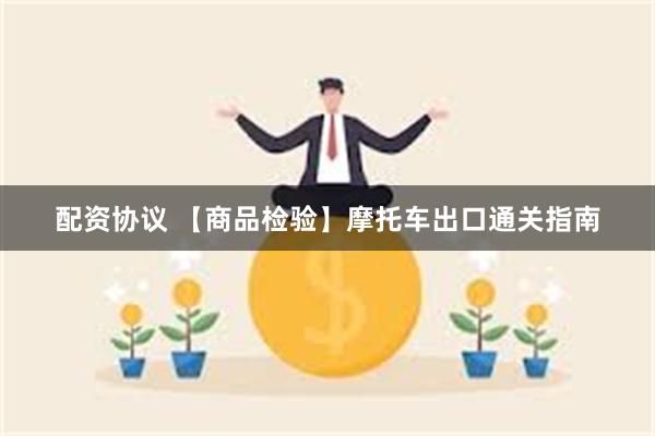 配资协议 【商品检验】摩托车出口通关指南