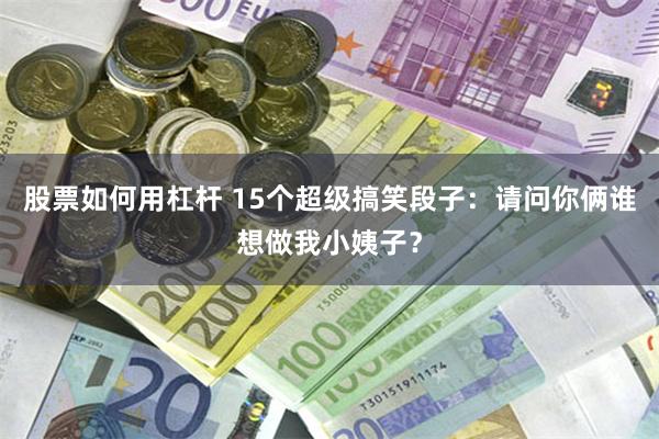 股票如何用杠杆 15个超级搞笑段子：请问你俩谁想做我小姨子？