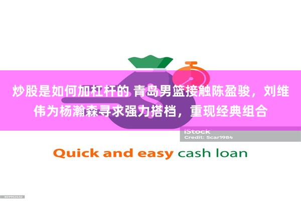 炒股是如何加杠杆的 青岛男篮接触陈盈骏，刘维伟为杨瀚森寻求强力搭档，重现经典组合