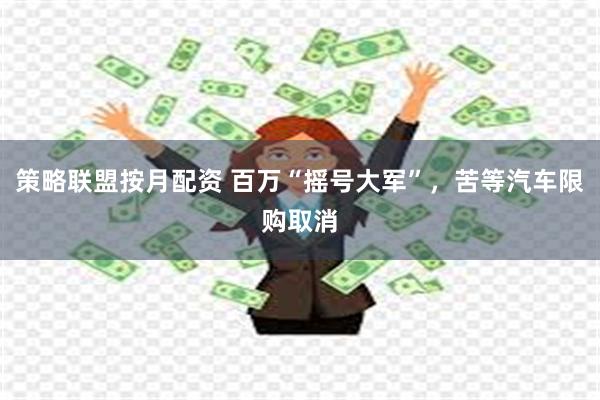 策略联盟按月配资 百万“摇号大军”，苦等汽车限购取消