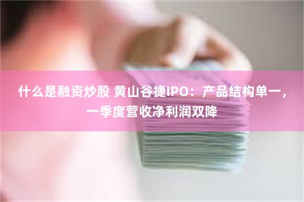 什么是融资炒股 黄山谷捷IPO：产品结构单一，一季度营收净利润双降