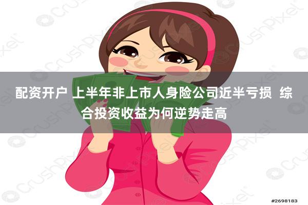 配资开户 上半年非上市人身险公司近半亏损  综合投资收益为何逆势走高