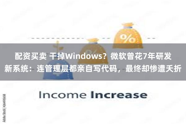 配资买卖 干掉Windows？微软曾花7年研发新系统：连管理层都亲自写代码，最终却惨遭夭折