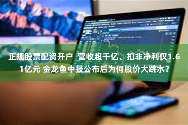 正规股票配资开户  营收超千亿、扣非净利仅1.61亿元 金龙鱼中报公布后为何股价大跳水？