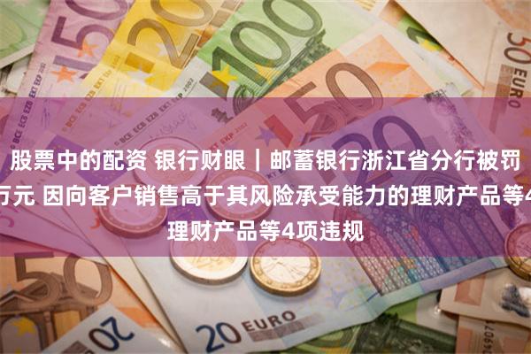 股票中的配资 银行财眼｜邮蓄银行浙江省分行被罚款140万元 因向客户销售高于其风险承受能力的理财产品等4项违规