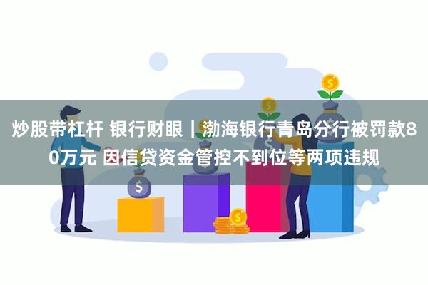 炒股带杠杆 银行财眼｜渤海银行青岛分行被罚款80万元 因信贷资金管控不到位等两项违规