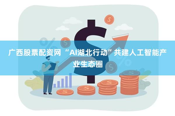 广西股票配资网 “AI湖北行动”共建人工智能产业生态圈