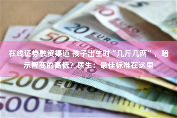 在线证劵融资渠道 孩子出生时“几斤几两”，暗示智商的高低？医生：最佳标准在这里