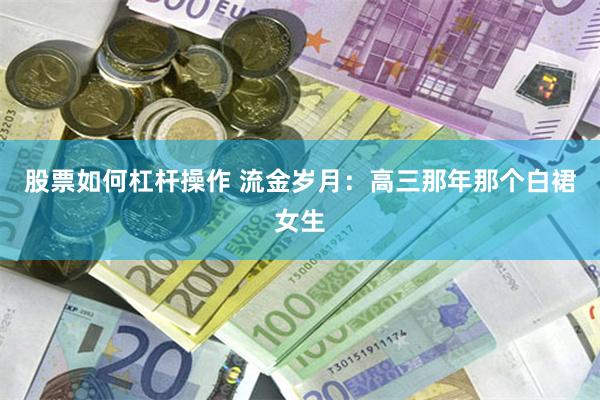 股票如何杠杆操作 流金岁月：高三那年那个白裙女生