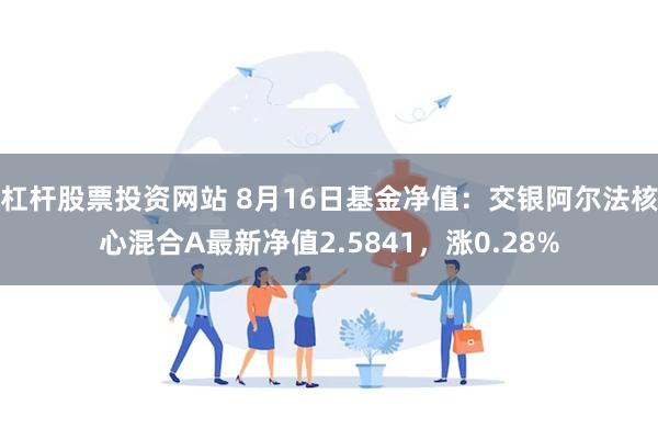 杠杆股票投资网站 8月16日基金净值：交银阿尔法核心混合A最新净值2.5841，涨0.28%