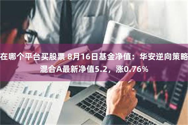 在哪个平台买股票 8月16日基金净值：华安逆向策略混合A最新净值5.2，涨0.76%