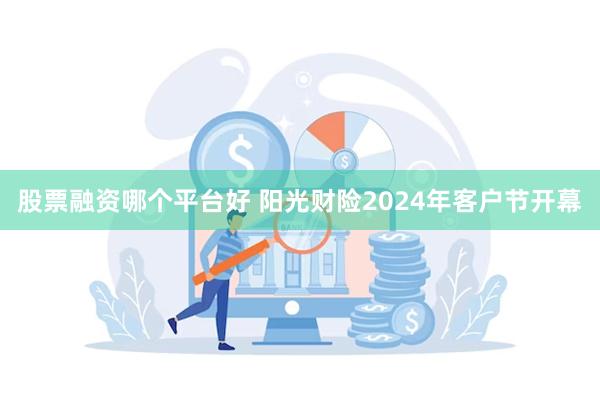 股票融资哪个平台好 阳光财险2024年客户节开幕