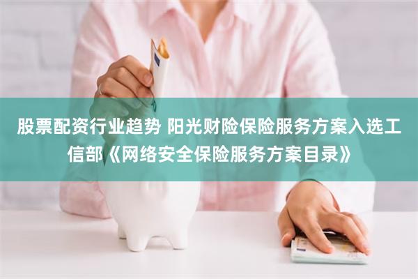 股票配资行业趋势 阳光财险保险服务方案入选工信部《网络安全保险服务方案目录》