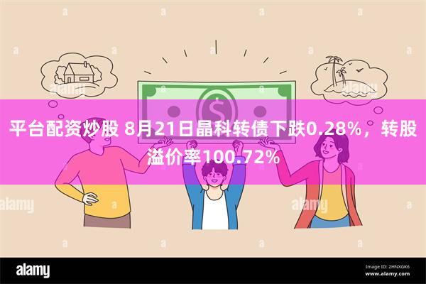 平台配资炒股 8月21日晶科转债下跌0.28%，转股溢价率100.72%