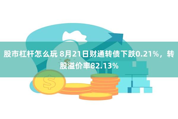 股市杠杆怎么玩 8月21日财通转债下跌0.21%，转股溢价率82.13%