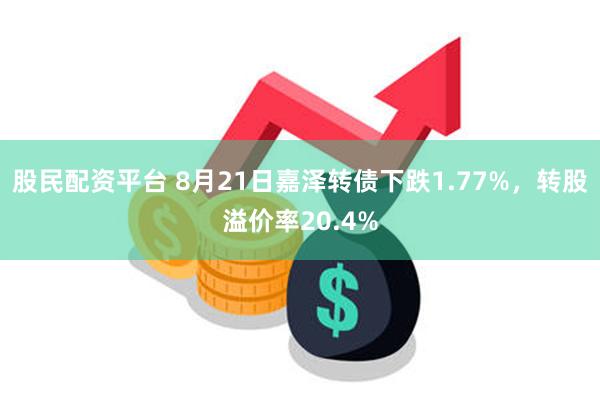 股民配资平台 8月21日嘉泽转债下跌1.77%，转股溢价率20.4%