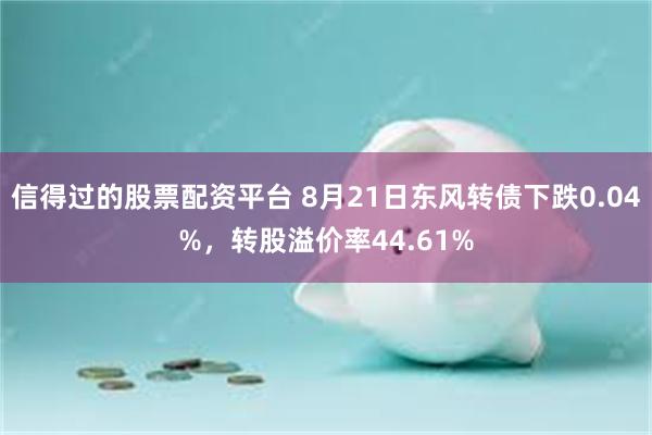 信得过的股票配资平台 8月21日东风转债下跌0.04%，转股溢价率44.61%