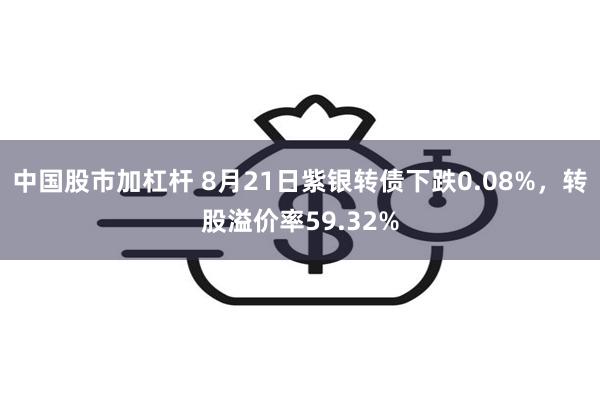 中国股市加杠杆 8月21日紫银转债下跌0.08%，转股溢价率59.32%