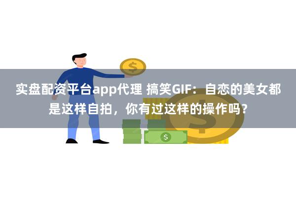 实盘配资平台app代理 搞笑GIF：自恋的美女都是这样自拍，你有过这样的操作吗？