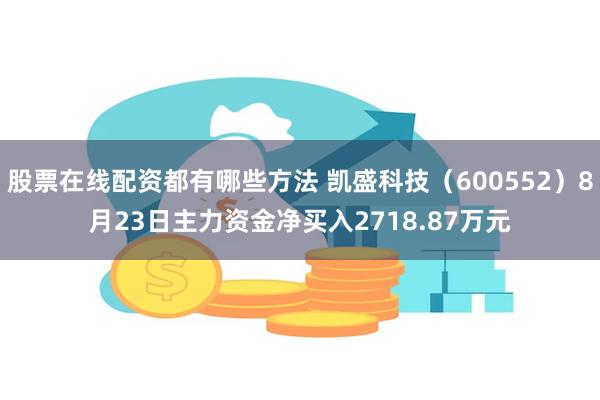 股票在线配资都有哪些方法 凯盛科技（600552）8月23日主力资金净买入2718.87万元