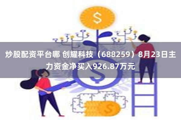 炒股配资平台哪 创耀科技（688259）8月23日主力资金净买入926.87万元