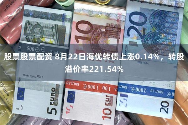 股票股票配资 8月22日海优转债上涨0.14%，转股溢价率221.54%