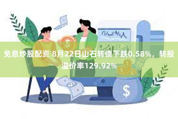 免息炒股配资 8月22日山石转债下跌0.58%，转股溢价率129.92%