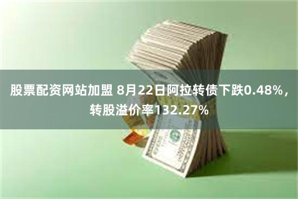 股票配资网站加盟 8月22日阿拉转债下跌0.48%，转股溢价率132.27%