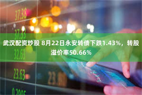 武汉配资炒股 8月22日永安转债下跌1.43%，转股溢价率50.66%