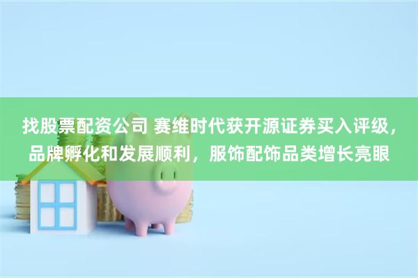 找股票配资公司 赛维时代获开源证券买入评级，品牌孵化和发展顺利，服饰配饰品类增长亮眼