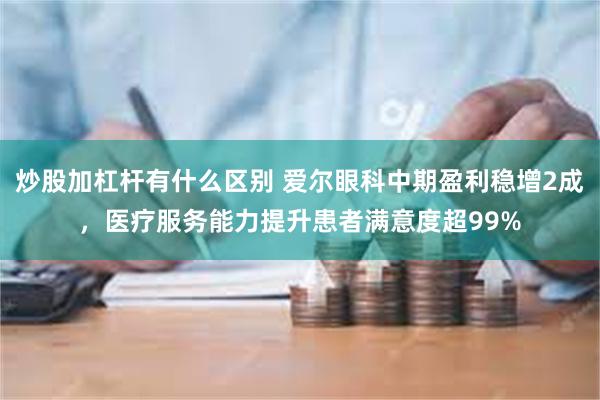 炒股加杠杆有什么区别 爱尔眼科中期盈利稳增2成，医疗服务能力提升患者满意度超99%