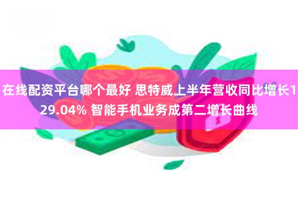 在线配资平台哪个最好 思特威上半年营收同比增长129.04% 智能手机业务成第二增长曲线