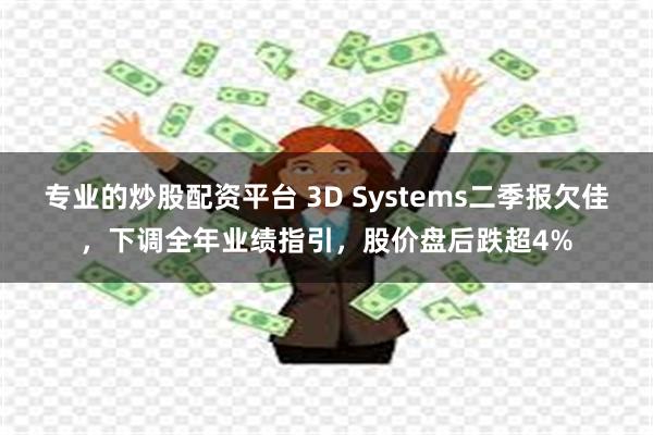 专业的炒股配资平台 3D Systems二季报欠佳，下调全年业绩指引，股价盘后跌超4%