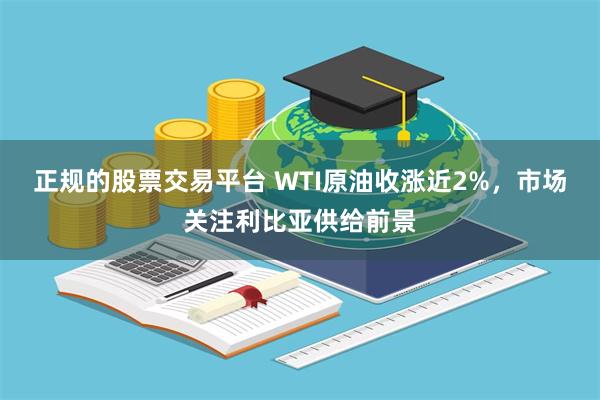 正规的股票交易平台 WTI原油收涨近2%，市场关注利比亚供给前景