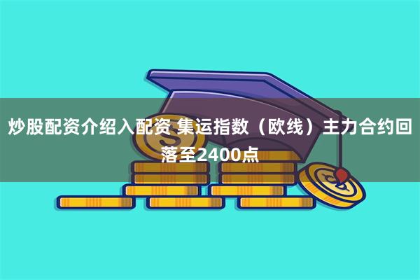 炒股配资介绍入配资 集运指数（欧线）主力合约回落至2400点