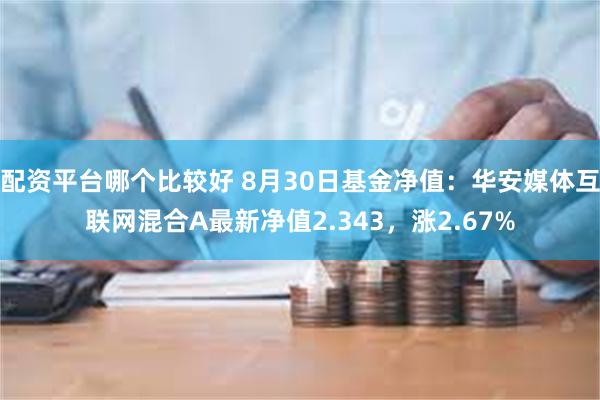 配资平台哪个比较好 8月30日基金净值：华安媒体互联网混合A最新净值2.343，涨2.67%