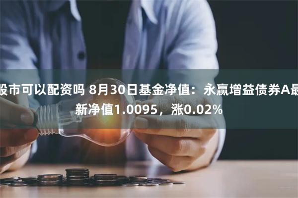 股市可以配资吗 8月30日基金净值：永赢增益债券A最新净值1.0095，涨0.02%